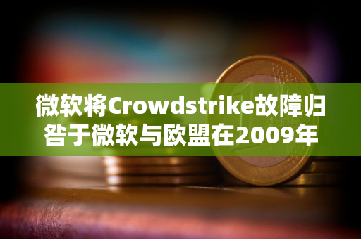 微软将Crowdstrike故障归咎于微软与欧盟在2009年达成的一项监管协议