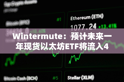 Wintermute：预计未来一年现货以太坊ETF将流入40亿美元，ETH将上涨24%