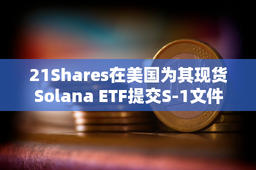 21Shares在美国为其现货Solana ETF提交S-1文件