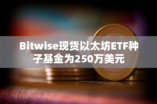 Bitwise现货以太坊ETF种子基金为250万美元