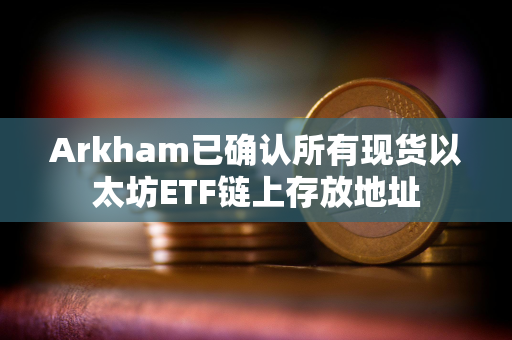 Arkham已确认所有现货以太坊ETF链上存放地址