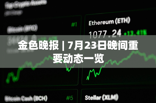 金色晚报 | 7月23日晚间重要动态一览