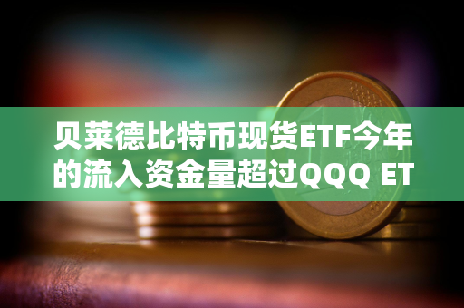 贝莱德比特币现货ETF今年的流入资金量超过QQQ ETF