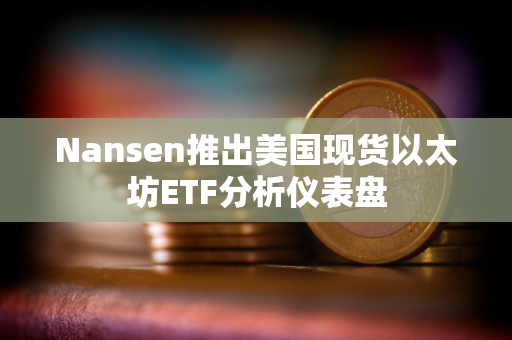 Nansen推出美国现货以太坊ETF分析仪表盘