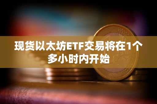 现货以太坊ETF交易将在1个多小时内开始