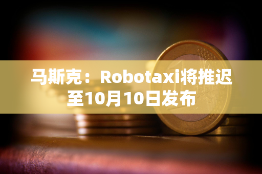 马斯克：Robotaxi将推迟至10月10日发布