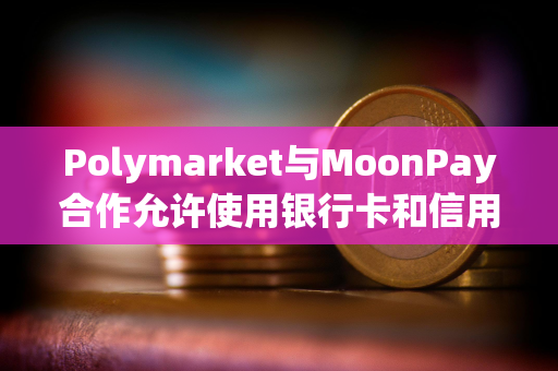 Polymarket与MoonPay合作允许使用银行卡和信用卡支付赌注