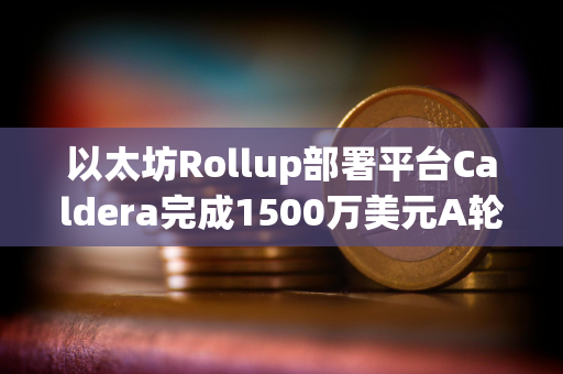 以太坊Rollup部署平台Caldera完成1500万美元A轮融资