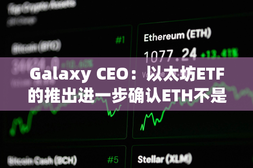 Galaxy CEO：以太坊ETF的推出进一步确认ETH不是证券