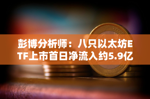 彭博分析师：八只以太坊ETF上市首日净流入约5.9亿美元