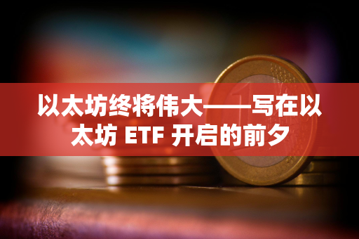 以太坊终将伟大——写在以太坊 ETF 开启的前夕