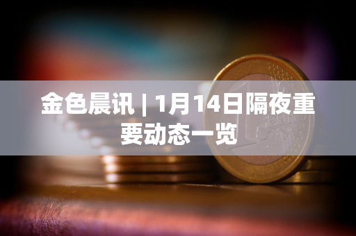 金色晨讯 | 1月14日隔夜重要动态一览