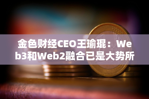 金色财经CEO王瑜琨：Web3和Web2融合已是大势所趋