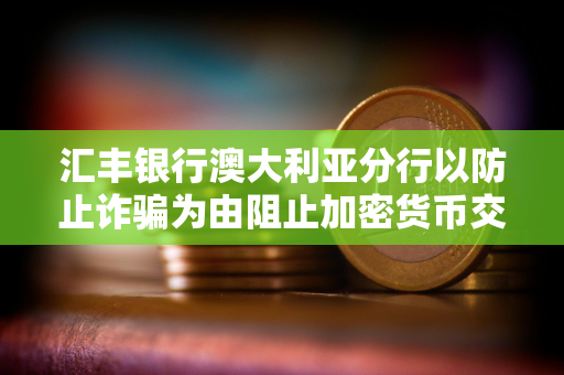 汇丰银行澳大利亚分行以防止诈骗为由阻止加密货币交易