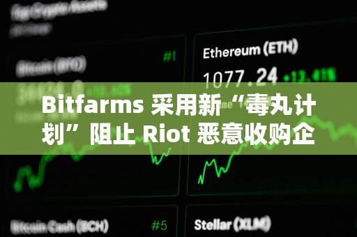 Bitfarms 采用新“毒丸计划”阻止 Riot 恶意收购企图