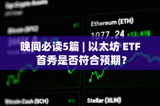 晚间必读5篇 | 以太坊 ETF 首秀是否符合预期？