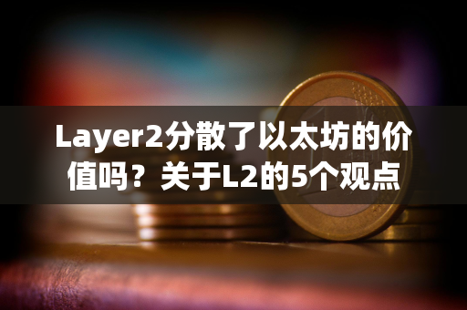 Layer2分散了以太坊的价值吗？关于L2的5个观点