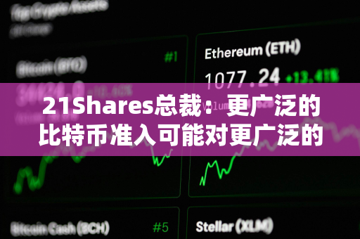 21Shares总裁：更广泛的比特币准入可能对更广泛的市场产生的影响“不可低估”