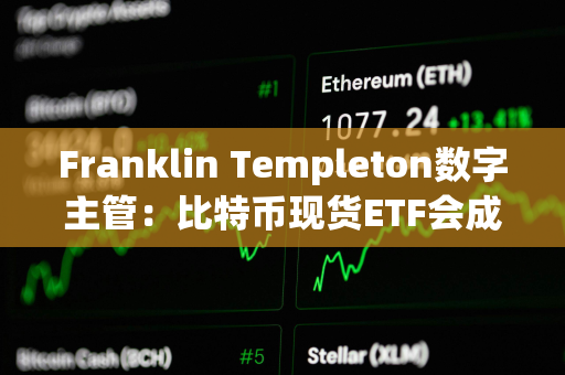 Franklin Templeton数字主管：比特币现货ETF会成为200亿美元ETF特许经营中的领先产品之一