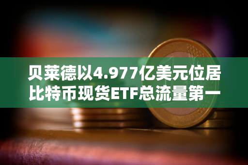 贝莱德以4.977亿美元位居比特币现货ETF总流量第一