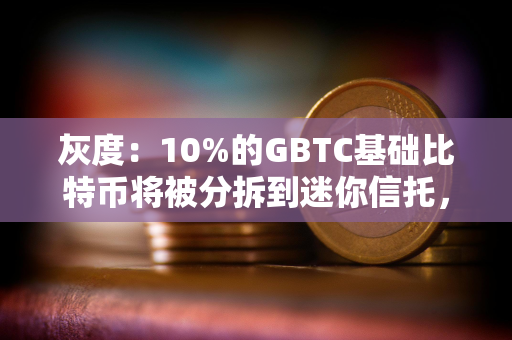 灰度：10%的GBTC基础比特币将被分拆到迷你信托，导致净值较前一天低10%