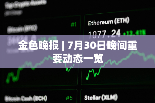 金色晚报 | 7月30日晚间重要动态一览