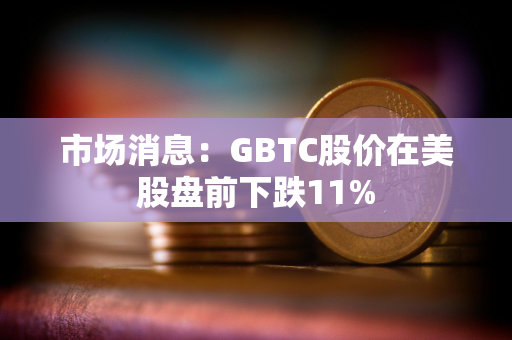 市场消息：GBTC股价在美股盘前下跌11%