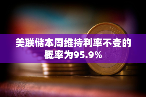 美联储本周维持利率不变的概率为95.9%