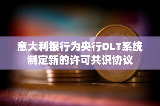 意大利银行为央行DLT系统制定新的许可共识协议