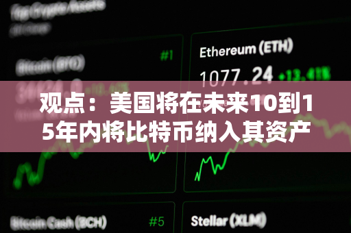 观点：美国将在未来10到15年内将比特币纳入其资产负债表或战略储备中