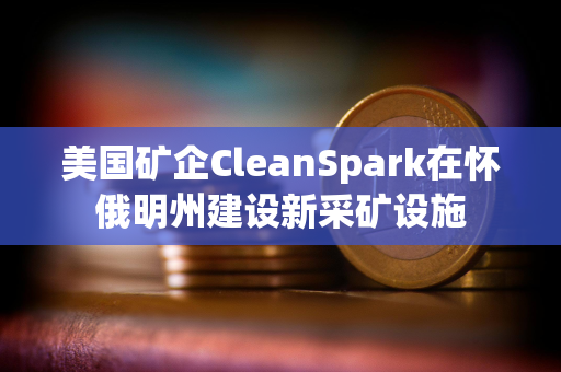 美国矿企CleanSpark在怀俄明州建设新采矿设施