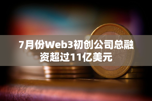 7月份Web3初创公司总融资超过11亿美元