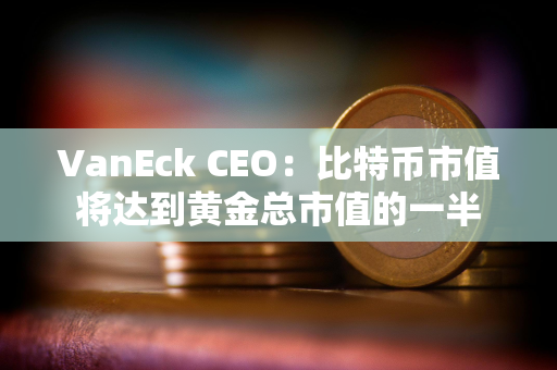 VanEck CEO：比特币市值将达到黄金总市值的一半