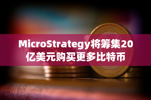 MicroStrategy将筹集20亿美元购买更多比特币