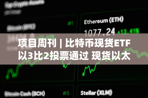 项目周刊 | 比特币现货ETF以3比2投票通过 现货以太坊ETF今年获批可能性为70%