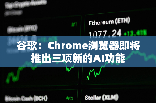 谷歌：Chrome浏览器即将推出三项新的AI功能