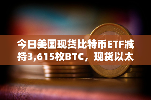 今日美国现货比特币ETF减持3,615枚BTC，现货以太坊ETF增持8,815枚ETH