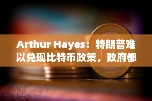 Arthur Hayes：特朗普难以兑现比特币政策，政府都会印钞从而利好加密货币