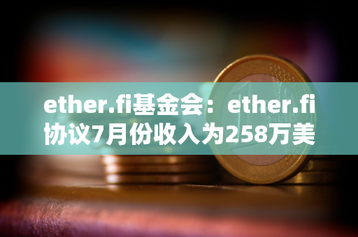 ether.fi基金会：ether.fi协议7月份收入为258万美元