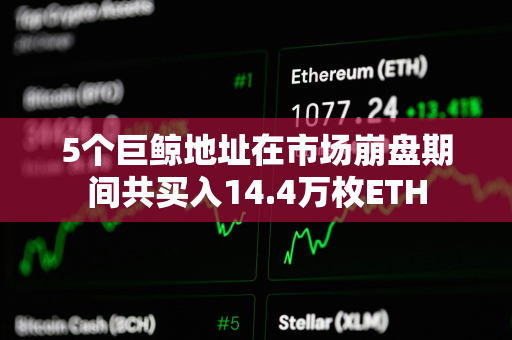 5个巨鲸地址在市场崩盘期间共买入14.4万枚ETH