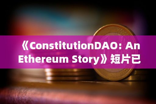 《ConstitutionDAO: An Ethereum Story》短片已发布