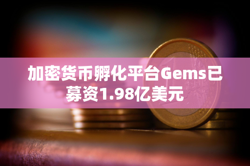 加密货币孵化平台Gems已募资1.98亿美元