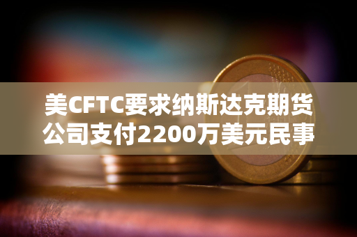 美CFTC要求纳斯达克期货公司支付2200万美元民事罚款