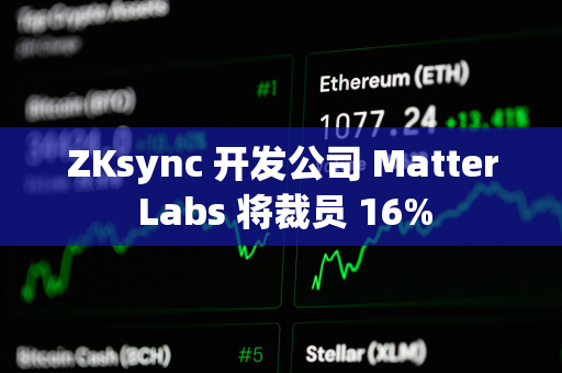 ZKsync 开发公司 Matter Labs 将裁员 16%