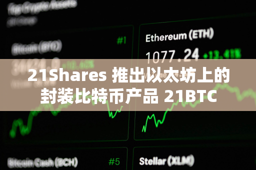 21Shares 推出以太坊上的封装比特币产品 21BTC