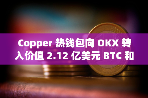 Copper 热钱包向 OKX 转入价值 2.12 亿美元 BTC 和 ETH