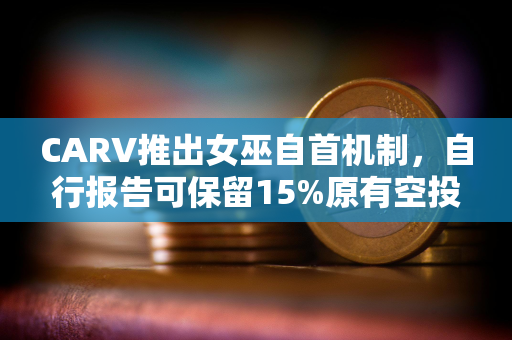 CARV推出女巫自首机制，自行报告可保留15%原有空投