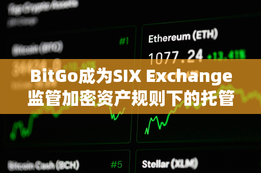 BitGo成为SIX Exchange监管加密资产规则下的托管方