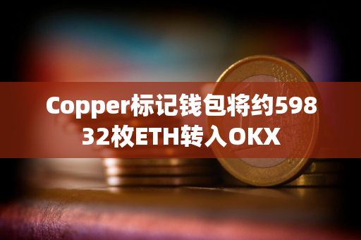 Copper标记钱包将约59832枚ETH转入OKX