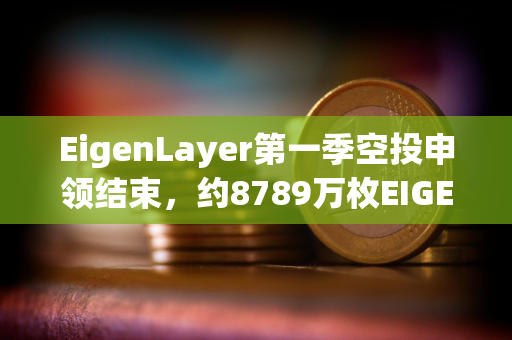 EigenLayer第一季空投申领结束，约8789万枚EIGEN被申领